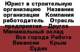 Юрист в строительную организацию › Название организации ­ Компания-работодатель › Отрасль предприятия ­ Другое › Минимальный оклад ­ 35 000 - Все города Работа » Вакансии   . Крым,Судак